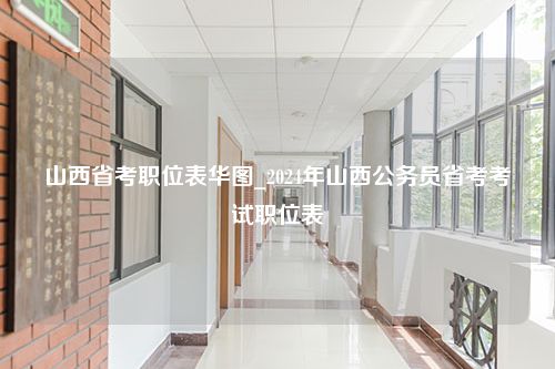 山西省考职位表华图_2024年山西公务员省考考试职位表