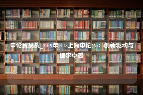 申论贸易战_2019年0113上海申论(A)：创新驱动与追求卓越