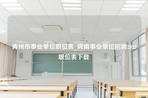 青州市事业单位职位表_陇南事业单位招聘2022职位表下载