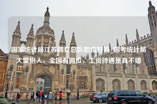 国家统计局江苏调查总队职位好吗_国考统计局大量招人，全国有岗位，工资待遇是真不错