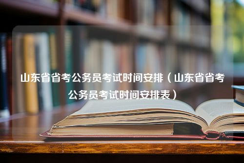 山东省省考公务员考试时间安排（山东省省考公务员考试时间安排表）