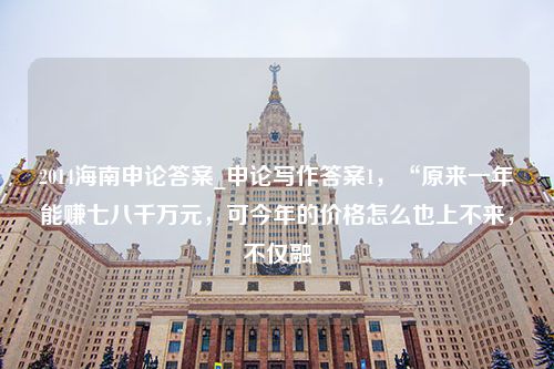 2014海南申论答案_申论写作答案1，“原来一年能赚七八千万元，可今年的价格怎么也上不来，不仅融