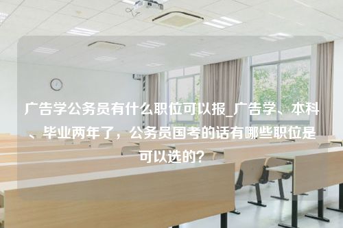 广告学公务员有什么职位可以报_广告学、本科、毕业两年了，公务员国考的话有哪些职位是可以选的？