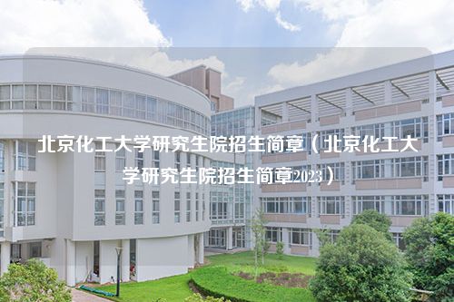 北京化工大学研究生院招生简章（北京化工大学研究生院招生简章2023）