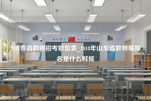 2018费县教师招考职位表_2018年山东省教师编报名是什么时候