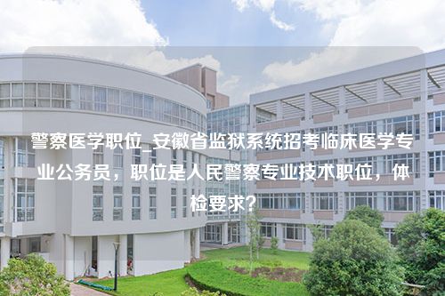 警察医学职位_安徽省监狱系统招考临床医学专业公务员，职位是人民警察专业技术职位，体检要求？