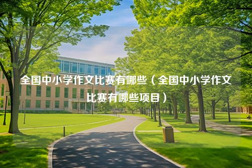 全国中小学作文比赛有哪些（全国中小学作文比赛有哪些项目）