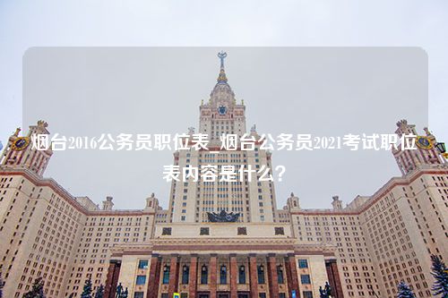 烟台2016公务员职位表_烟台公务员2021考试职位表内容是什么？