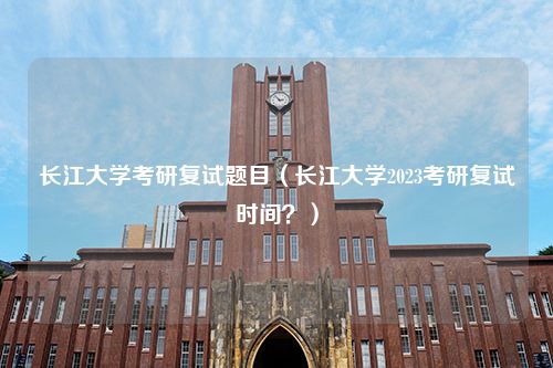 长江大学考研复试题目（长江大学2023考研复试时间？）