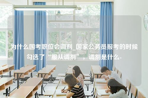 为什么国考职位会调剂_国家公务员报考的时候勾选了“服从调剂”，调剂是什么-