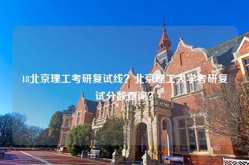 18北京理工考研复试线？北京理工大学考研复试分数查询？