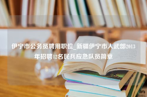 伊宁市公务员聘用职位_新疆伊宁市人武部2013年招聘12名民兵应急队员简章