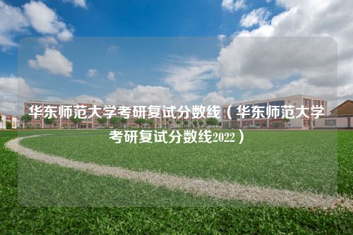 华东师范大学考研复试分数线（华东师范大学考研复试分数线2022）