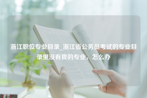 浙江职位专业目录_浙江省公务员考试的专业目录里没有我的专业，怎么办