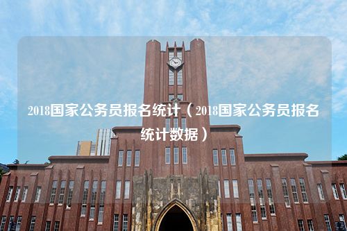 2018国家公务员报名统计（2018国家公务员报名统计数据）