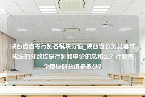 陕西省省考行测各模块分值_陕西省公务员笔试成绩的分数线是行测和申论的总和么？行测各个模块的分值是多少？