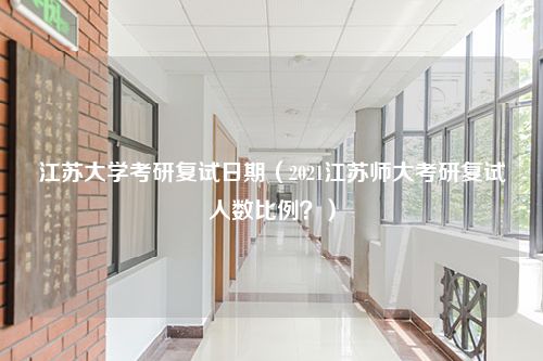 江苏大学考研复试日期（2021江苏师大考研复试人数比例？）