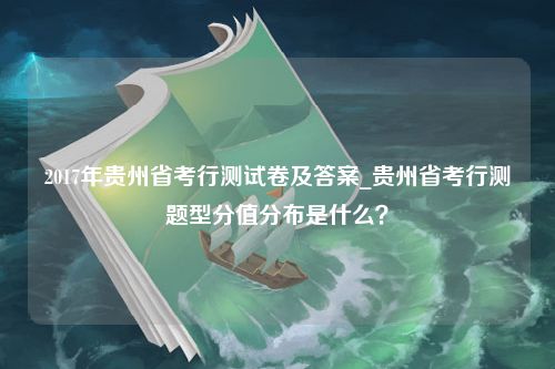 2017年贵州省考行测试卷及答案_贵州省考行测题型分值分布是什么？