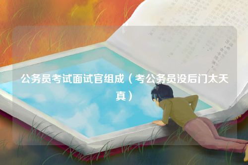 公务员考试面试官组成（考公务员没后门太天真）