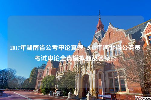 2017年湖南省公考申论真题_2017年河北省公务员考试申论全真模拟题及答案(2)