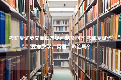 考研复试英文面试常见问题及回答 考研复试还要考数学，英语，政治吗？