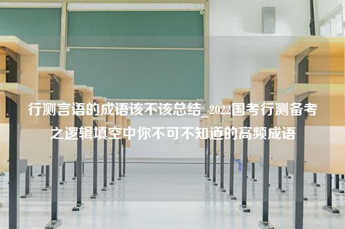 行测言语的成语该不该总结_2022国考行测备考之逻辑填空中你不可不知道的高频成语