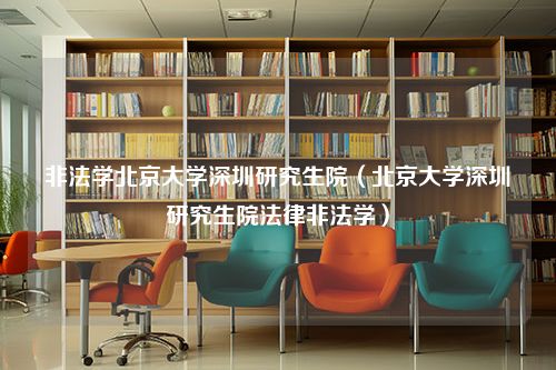 非法学北京大学深圳研究生院（北京大学深圳研究生院法律非法学）