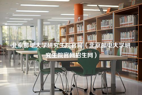 北京邮电大学研究生院官网（北京邮电大学研究生院官网招生网）