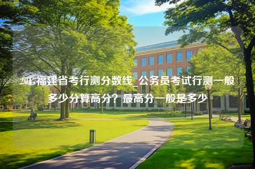 2017福建省考行测分数线_公务员考试行测一般多少分算高分？最高分一般是多少