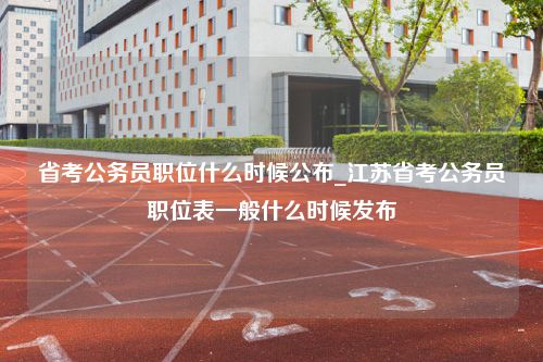 省考公务员职位什么时候公布_江苏省考公务员职位表一般什么时候发布