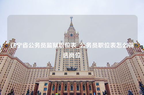 辽宁省公务员监狱职位表_公务员职位表怎么筛选岗位