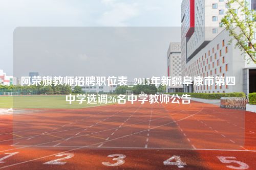 阿荣旗教师招聘职位表_2015年新疆阜康市第四中学选调26名中学教师公告