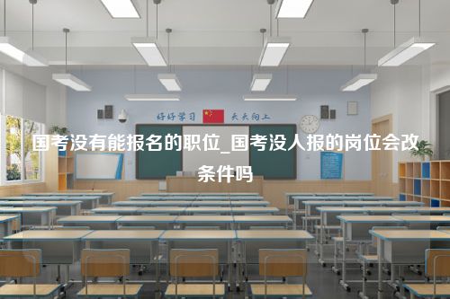 国考没有能报名的职位_国考没人报的岗位会改条件吗