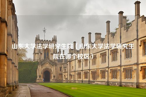 山东大学法学研究生院（山东大学法学研究生院在哪个校区）