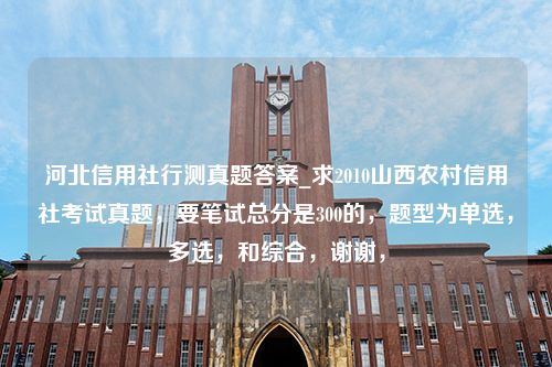 河北信用社行测真题答案_求2010山西农村信用社考试真题，要笔试总分是300的，题型为单选，多选，和综合，谢谢，