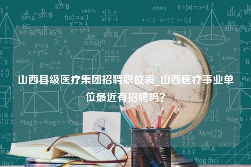 山西县级医疗集团招聘职位表_山西医疗事业单位最近有招聘吗？