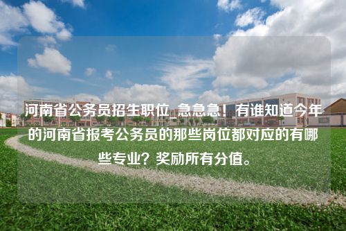 河南省公务员招生职位_急急急！有谁知道今年的河南省报考公务员的那些岗位都对应的有哪些专业？奖励所有分值。