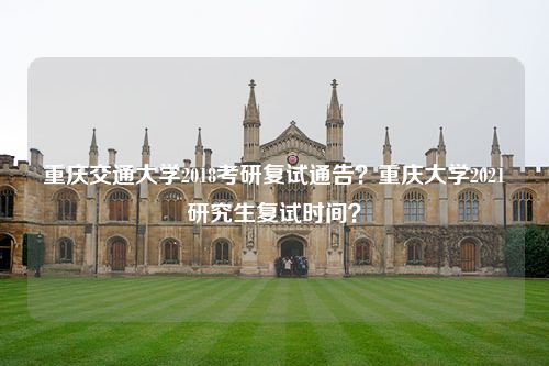 重庆交通大学2018考研复试通告？重庆大学2021研究生复试时间？