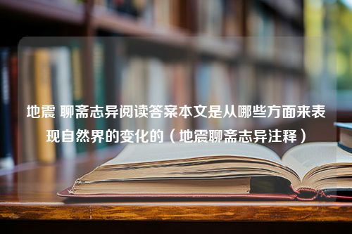 地震 聊斋志异阅读答案本文是从哪些方面来表现自然界的变化的（地震聊斋志异注释）