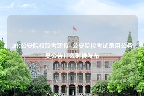 2017公安院校联考职位_公安院校考试录用公务员公告什么时候发布