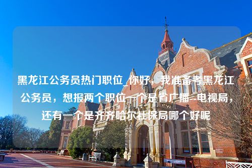 黑龙江公务员热门职位_你好，我准备考黑龙江公务员，想报两个职位一个是省广播--电视局，还有一个是齐齐哈尔社保局哪个好呢