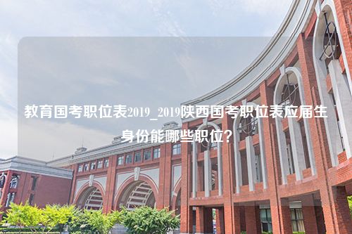 教育国考职位表2019_2019陕西国考职位表应届生身份能哪些职位？