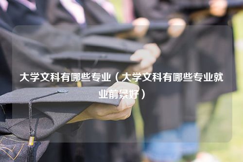 大学文科有哪些专业（大学文科有哪些专业就业前景好）