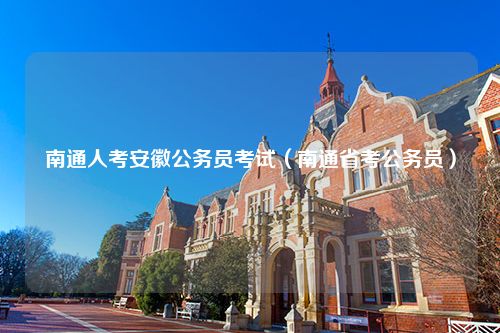 南通人考安徽公务员考试（南通省考公务员）