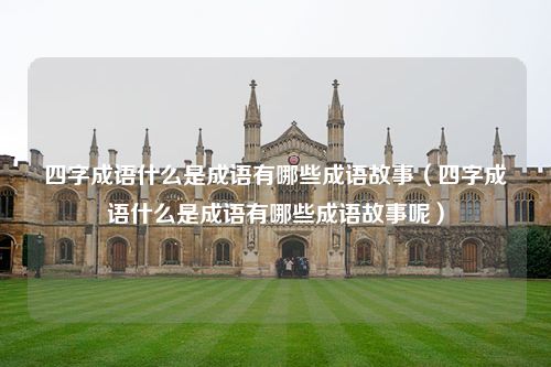 四字成语什么是成语有哪些成语故事（四字成语什么是成语有哪些成语故事呢）