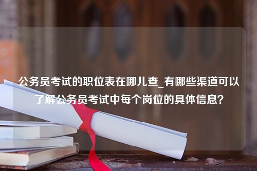 公务员考试的职位表在哪儿查_有哪些渠道可以了解公务员考试中每个岗位的具体信息？