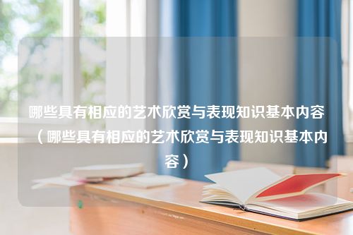 哪些具有相应的艺术欣赏与表现知识基本内容（哪些具有相应的艺术欣赏与表现知识基本内容）