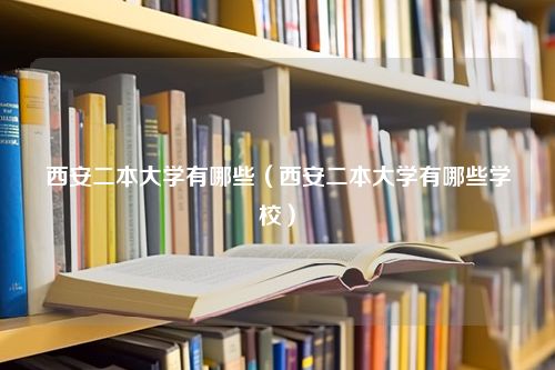 西安二本大学有哪些（西安二本大学有哪些学校）