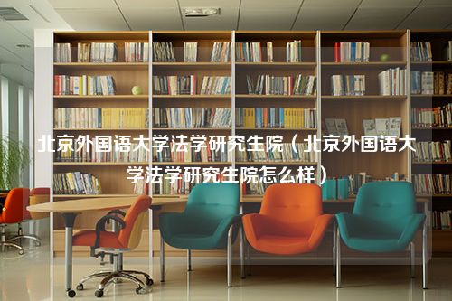 北京外国语大学法学研究生院（北京外国语大学法学研究生院怎么样）