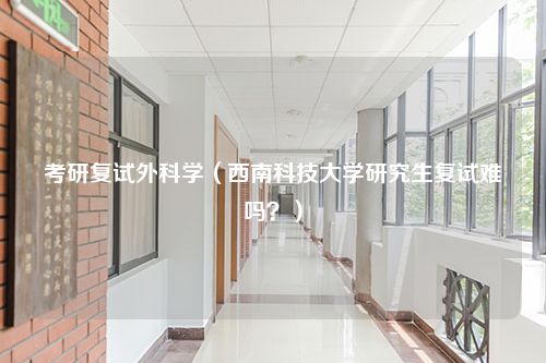 考研复试外科学（西南科技大学研究生复试难吗？）